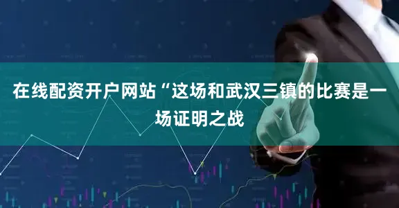 在线配资开户网站“这场和武汉三镇的比赛是一场证明之战