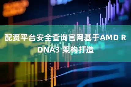配资平台安全查询官网基于AMD RDNA3 架构打造