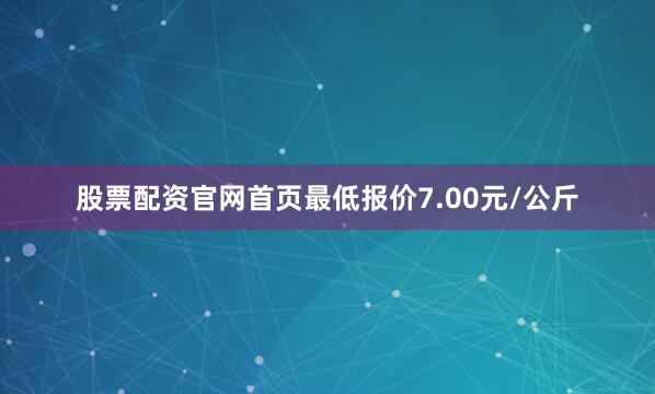 股票配资官网首页最低报价7.00元/公斤
