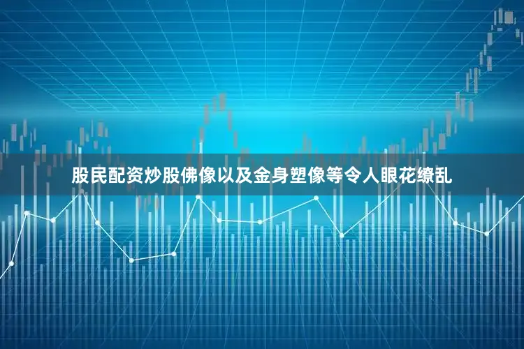 股民配资炒股佛像以及金身塑像等令人眼花缭乱