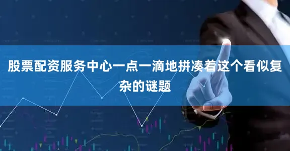 股票配资服务中心一点一滴地拼凑着这个看似复杂的谜题