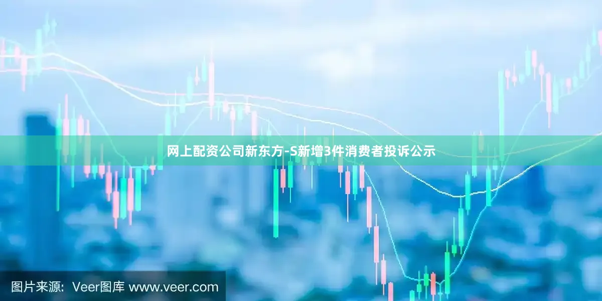 网上配资公司新东方-S新增3件消费者投诉公示