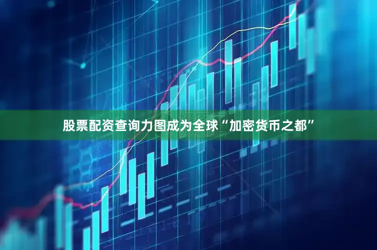 股票配资查询力图成为全球“加密货币之都”