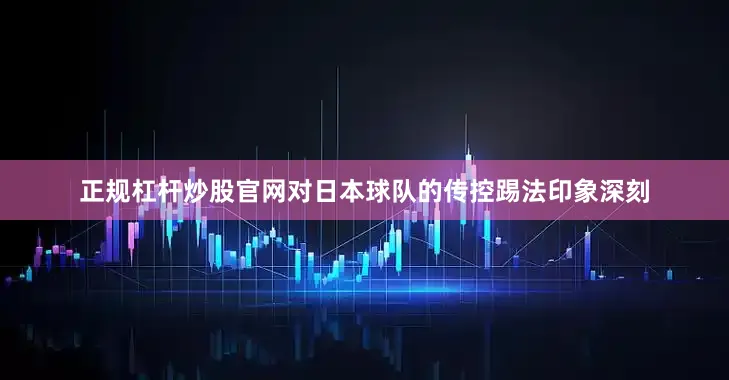 正规杠杆炒股官网对日本球队的传控踢法印象深刻