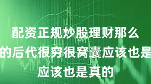 配资正规炒股理财那么自己的后代很穷很窝囊应该也是真的