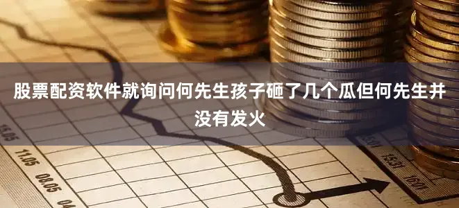 股票配资软件就询问何先生孩子砸了几个瓜但何先生并没有发火