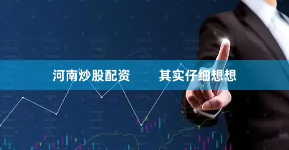 河南炒股配资        其实仔细想想