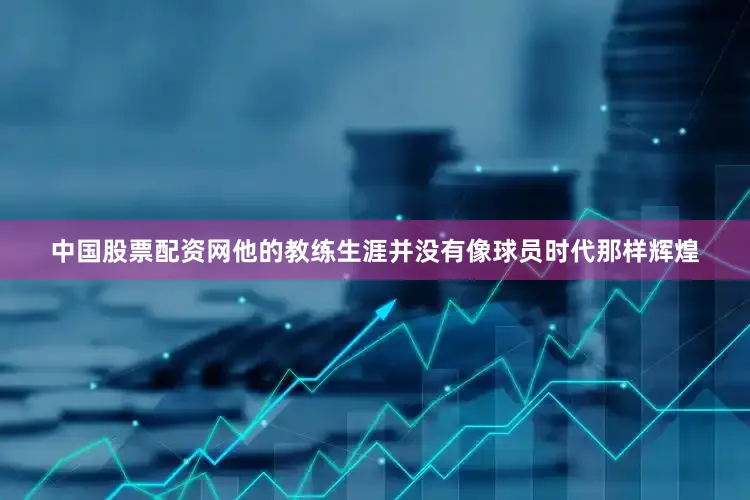 中国股票配资网他的教练生涯并没有像球员时代那样辉煌