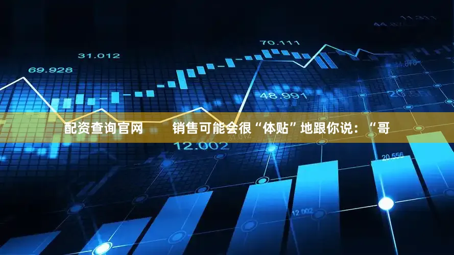 配资查询官网        销售可能会很“体贴”地跟你说：“哥