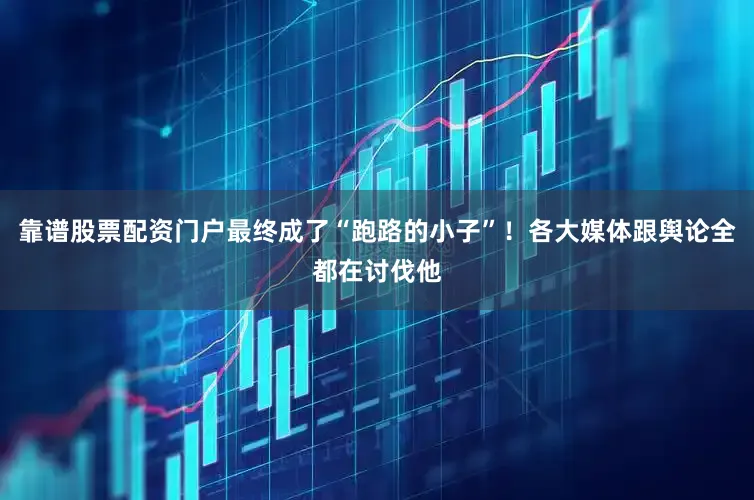 靠谱股票配资门户最终成了“跑路的小子”！各大媒体跟舆论全都在讨伐他