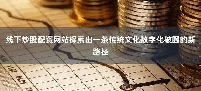 线下炒股配资网站探索出一条传统文化数字化破圈的新路径