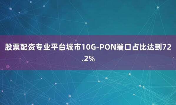 股票配资专业平台城市10G-PON端口占比达到72.2%