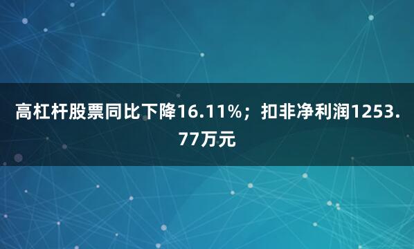 高杠杆股票同比下降16.11%；扣非净利润1253.77万元