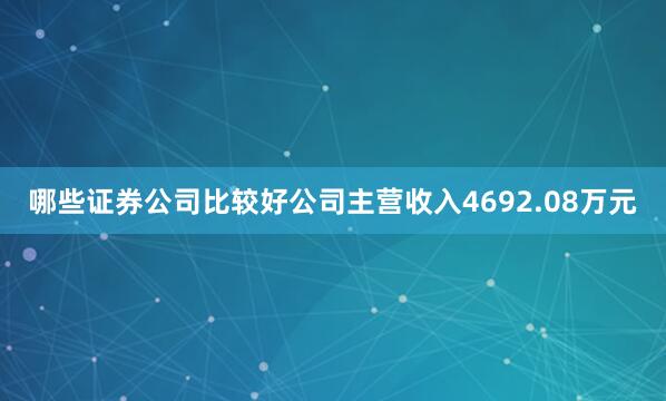 哪些证券公司比较好公司主营收入4692.08万元