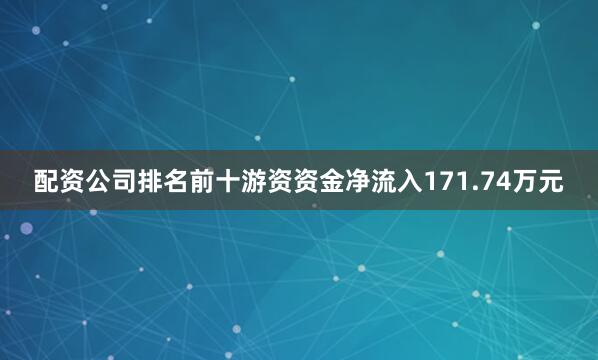 配资公司排名前十游资资金净流入171.74万元