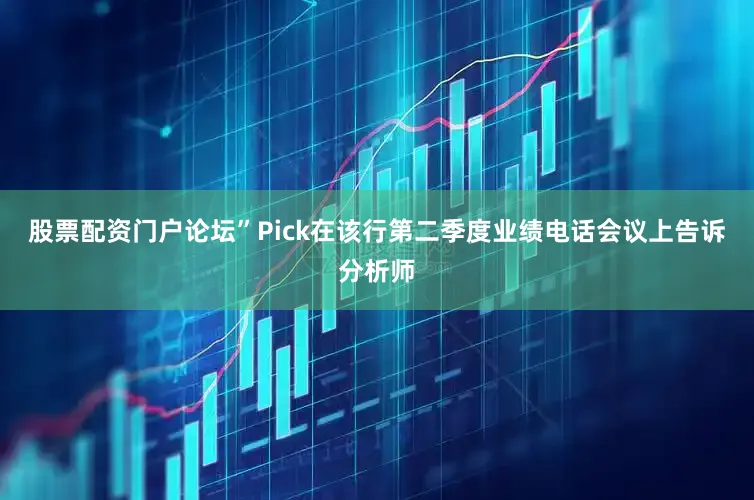 股票配资门户论坛”Pick在该行第二季度业绩电话会议上告诉分析师