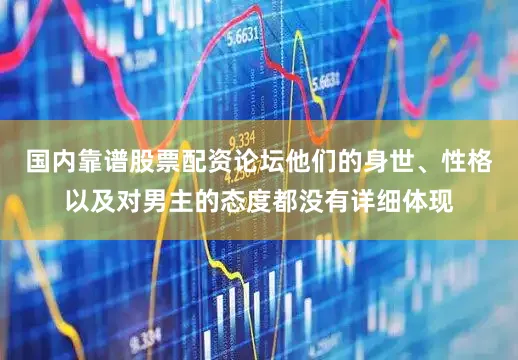 国内靠谱股票配资论坛他们的身世、性格以及对男主的态度都没有详细体现