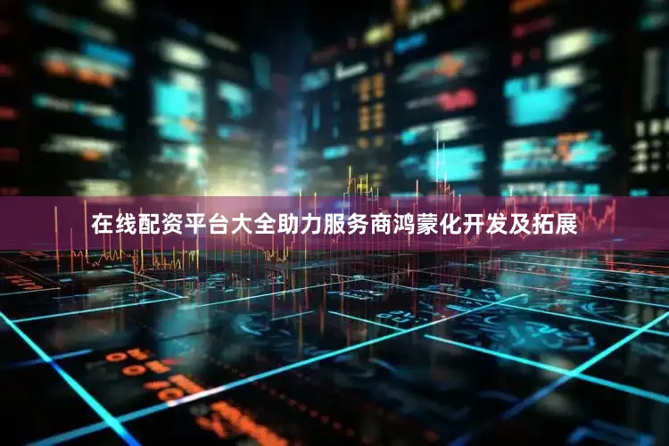 在线配资平台大全助力服务商鸿蒙化开发及拓展
