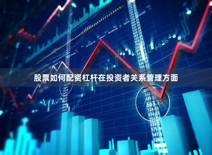 股票如何配资杠杆在投资者关系管理方面