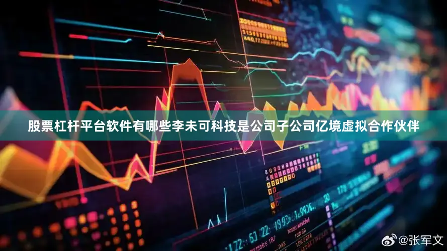 股票杠杆平台软件有哪些李未可科技是公司子公司亿境虚拟合作伙伴