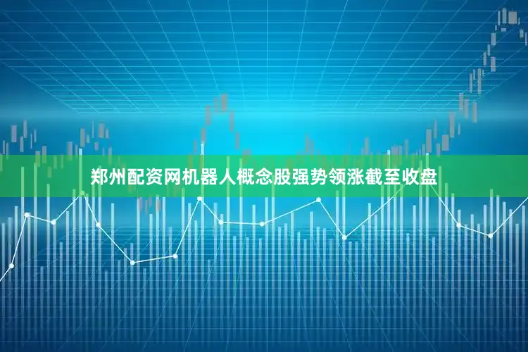 郑州配资网　　机器人概念股强势领涨　　截至收盘