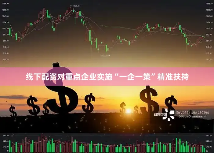 线下配资对重点企业实施“一企一策”精准扶持