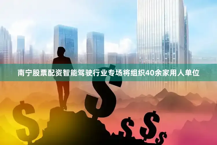 南宁股票配资　　智能驾驶行业专场将组织40余家用人单位