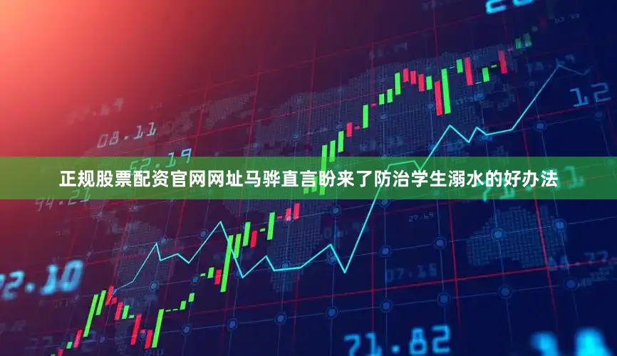 正规股票配资官网网址马骅直言盼来了防治学生溺水的好办法