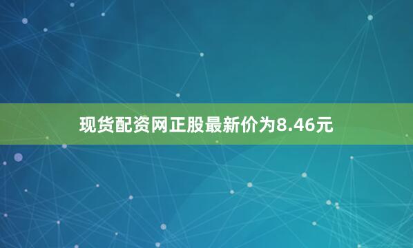 现货配资网正股最新价为8.46元