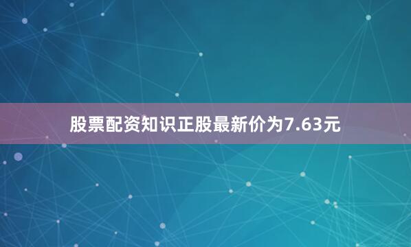 股票配资知识正股最新价为7.63元